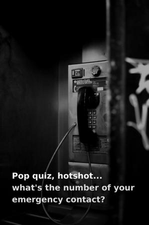 Pop quiz hotshot, what is the number of your emergency contact?